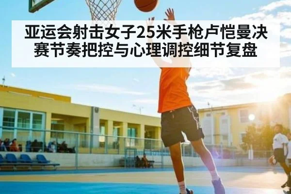 亚运会射击女子25米手枪卢恺曼决赛节奏把控与心理调控细节复盘