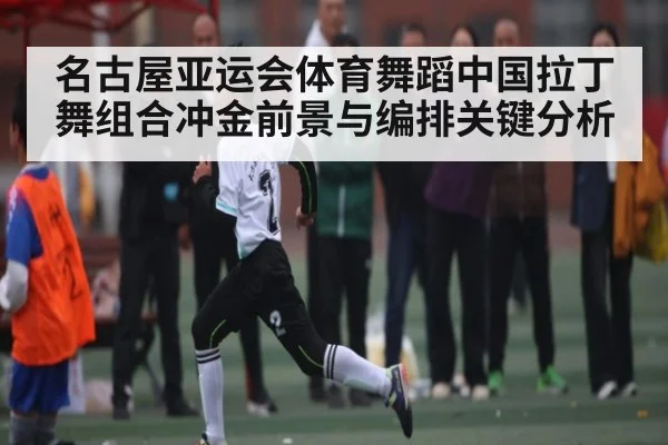 名古屋亚运会体育舞蹈中国拉丁舞组合冲金前景与编排关键分析