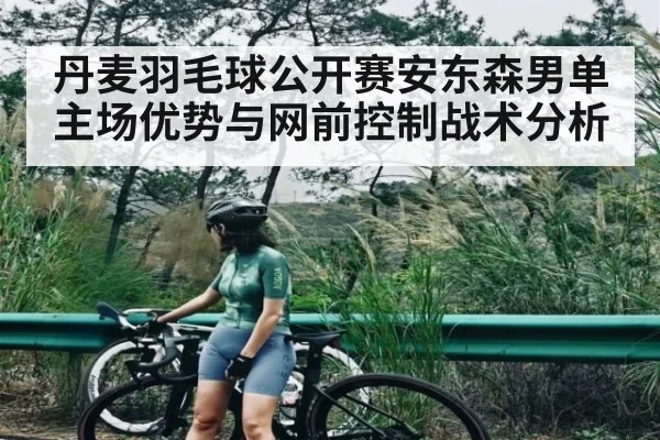 丹麦羽毛球公开赛安东森男单主场优势与网前控制战术分析