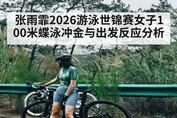 张雨霏2026游泳世锦赛女子100米蝶泳冲金与出发反应分析