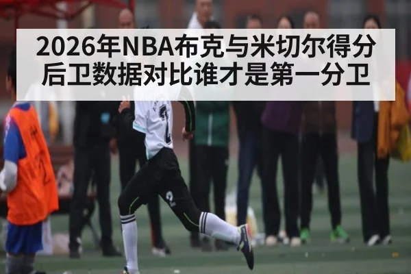 2026年NBA布克与米切尔得分后卫数据对比谁才是第一分卫